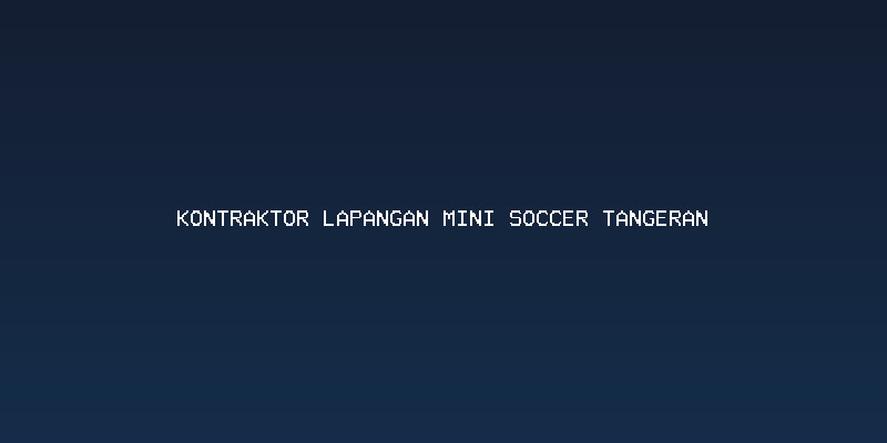 Memilih Kontraktor Lapangan Mini Soccer Tangerang yang Paham Kebutuhan